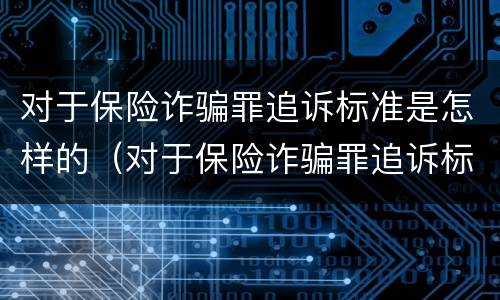 对于保险诈骗罪追诉标准是怎样的（对于保险诈骗罪追诉标准是怎样的呢）