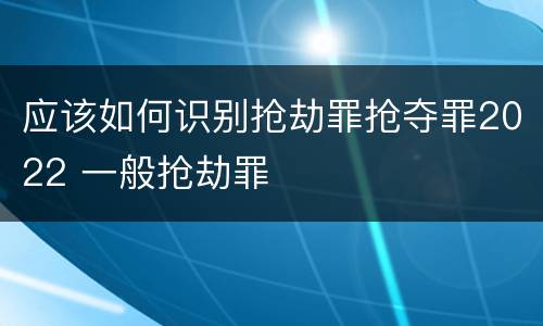 应该如何识别抢劫罪抢夺罪2022 一般抢劫罪