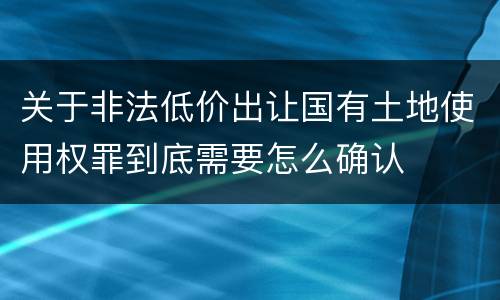 关于非法低价出让国有土地使用权罪到底需要怎么确认