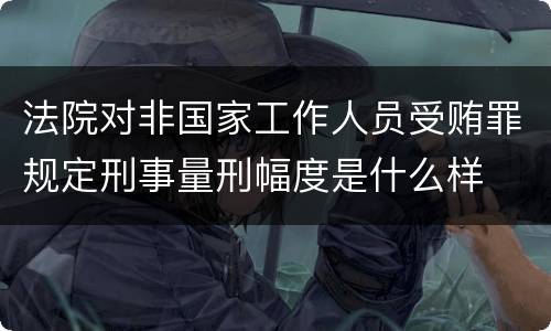 法院对非国家工作人员受贿罪规定刑事量刑幅度是什么样