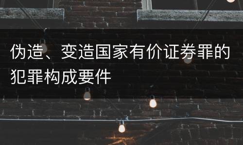 伪造、变造国家有价证券罪的犯罪构成要件