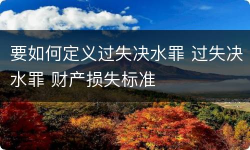 要如何定义过失决水罪 过失决水罪 财产损失标准