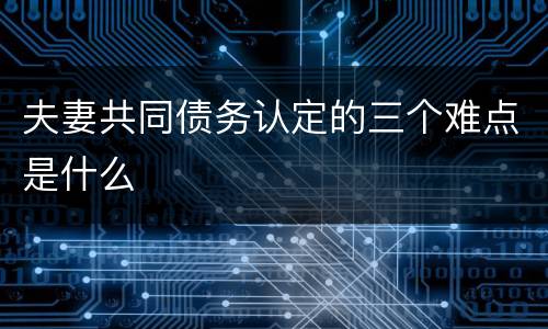 夫妻共同债务认定的三个难点是什么