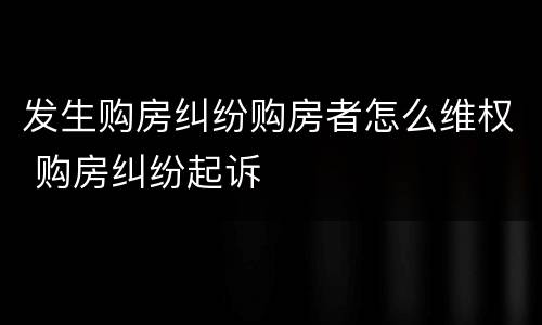 发生购房纠纷购房者怎么维权 购房纠纷起诉