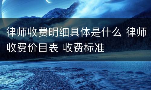 律师收费明细具体是什么 律师收费价目表 收费标准