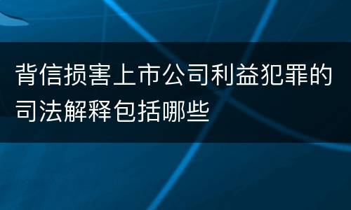 背信损害上市公司利益犯罪的司法解释包括哪些