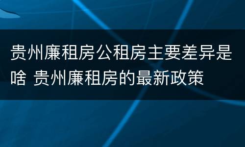 贵州廉租房公租房主要差异是啥 贵州廉租房的最新政策