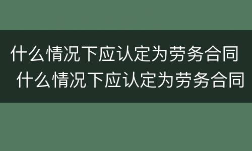 什么情况下应认定为劳务合同 什么情况下应认定为劳务合同终止