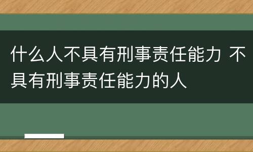 什么人不具有刑事责任能力 不具有刑事责任能力的人