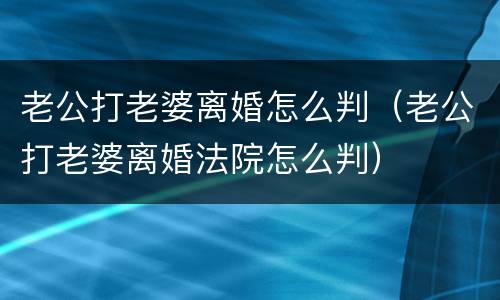 老公打老婆离婚怎么判（老公打老婆离婚法院怎么判）