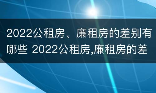 2022公租房、廉租房的差别有哪些 2022公租房,廉租房的差别有哪些方面