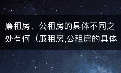 廉租房、公租房的具体不同之处有何（廉租房,公租房的具体不同之处有何特点）