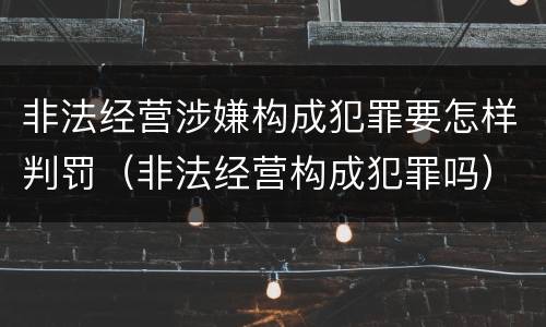 非法经营涉嫌构成犯罪要怎样判罚（非法经营构成犯罪吗）