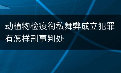 动植物检疫徇私舞弊成立犯罪有怎样刑事判处