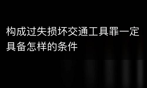 构成过失损坏交通工具罪一定具备怎样的条件