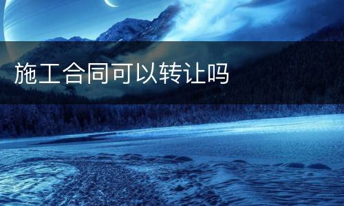 施工合同可以转让吗