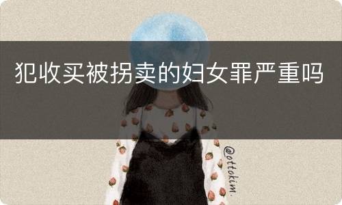 犯收买被拐卖的妇女罪严重吗
