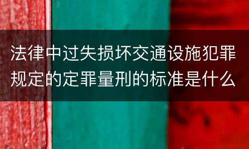 法律中过失损坏交通设施犯罪规定的定罪量刑的标准是什么