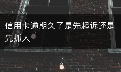 信用卡逾期久了是先起诉还是先抓人