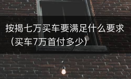 按揭七万买车要满足什么要求（买车7万首付多少）