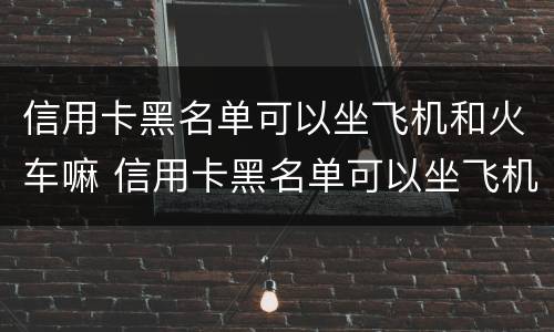 信用卡黑名单可以坐飞机和火车嘛 信用卡黑名单可以坐飞机和火车嘛知乎