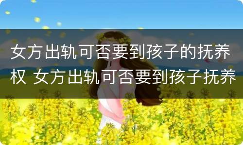 女方出轨可否要到孩子的抚养权 女方出轨可否要到孩子抚养权孩子一直女方带走