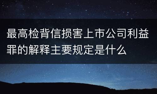 最高检背信损害上市公司利益罪的解释主要规定是什么