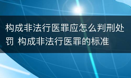 构成非法行医罪应怎么判刑处罚 构成非法行医罪的标准