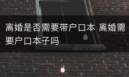 离婚是否需要带户口本 离婚需要户口本子吗