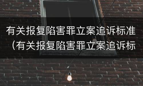 有关报复陷害罪立案追诉标准（有关报复陷害罪立案追诉标准规定）