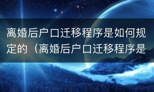 离婚后户口迁移程序是如何规定的（离婚后户口迁移程序是如何规定的呢）