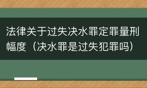法律关于过失决水罪定罪量刑幅度（决水罪是过失犯罪吗）