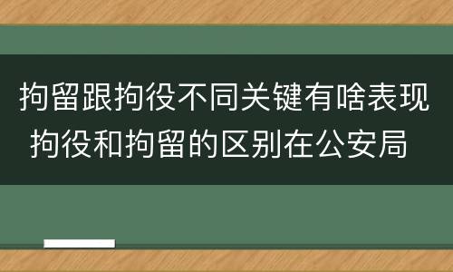 拘留跟拘役不同关键有啥表现 拘役和拘留的区别在公安局