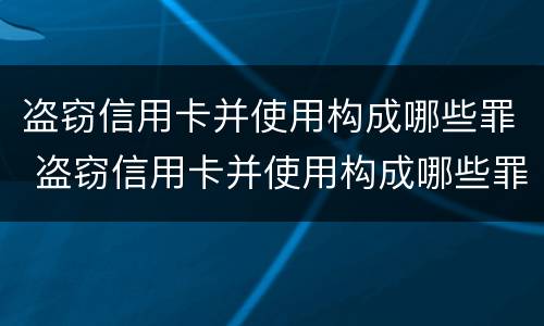 盗窃信用卡并使用构成哪些罪 盗窃信用卡并使用构成哪些罪