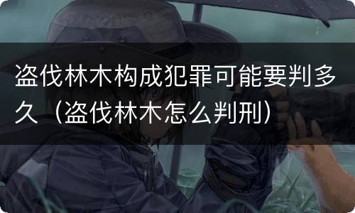 盗伐林木构成犯罪可能要判多久（盗伐林木怎么判刑）