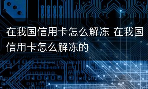 在我国信用卡怎么解冻 在我国信用卡怎么解冻的