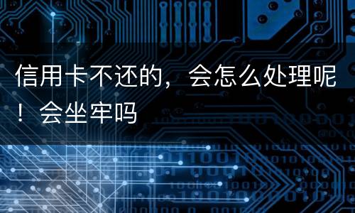 信用卡不还的，会怎么处理呢！会坐牢吗
