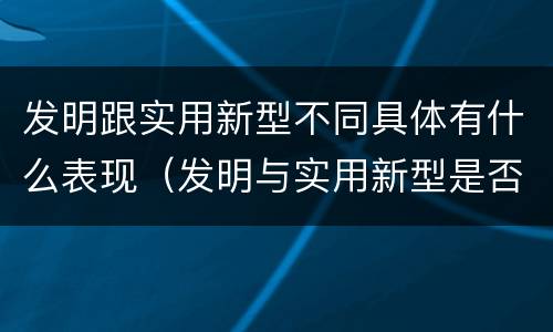 发明跟实用新型不同具体有什么表现（发明与实用新型是否具有实用性）