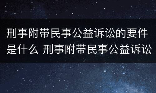 刑事附带民事公益诉讼的要件是什么 刑事附带民事公益诉讼的案件范围