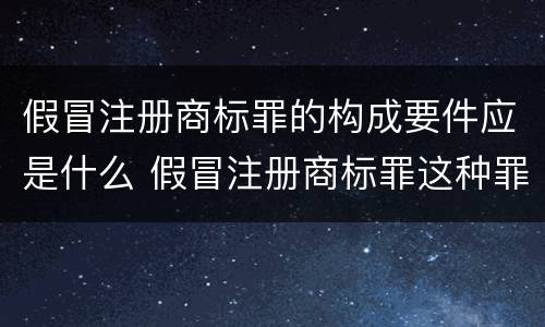 假冒注册商标罪的构成要件应是什么 假冒注册商标罪这种罪重不重