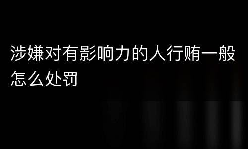 涉嫌对有影响力的人行贿一般怎么处罚