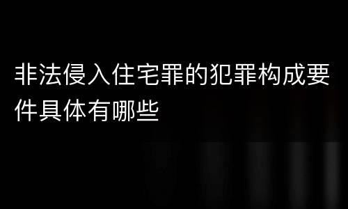 非法侵入住宅罪的犯罪构成要件具体有哪些