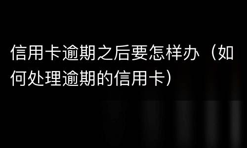 信用卡逾期之后要怎样办（如何处理逾期的信用卡）