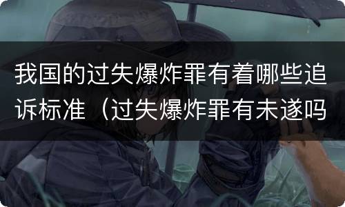 我国的过失爆炸罪有着哪些追诉标准（过失爆炸罪有未遂吗）