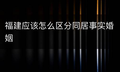 福建应该怎么区分同居事实婚姻