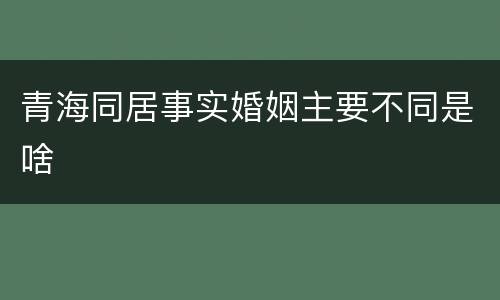 青海同居事实婚姻主要不同是啥
