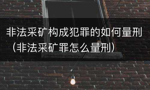 非法采矿构成犯罪的如何量刑（非法采矿罪怎么量刑）