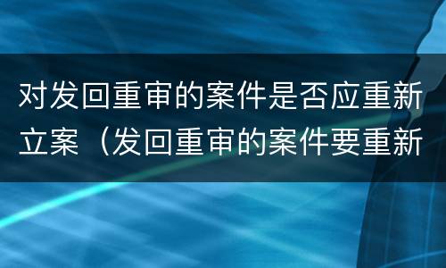 对发回重审的案件是否应重新立案（发回重审的案件要重新立案吗）