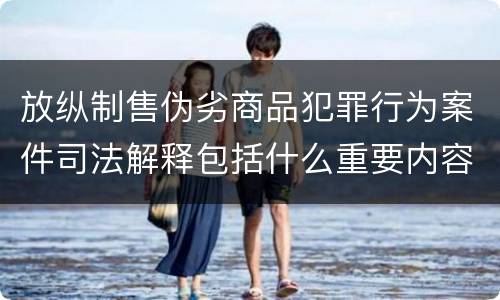 放纵制售伪劣商品犯罪行为案件司法解释包括什么重要内容
