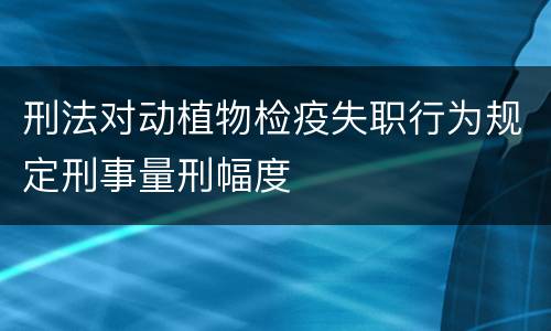 刑法对动植物检疫失职行为规定刑事量刑幅度
